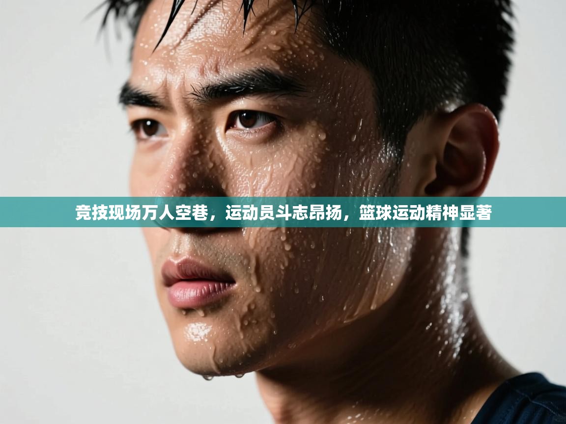 竞技现场万人空巷，运动员斗志昂扬，篮球运动精神显著