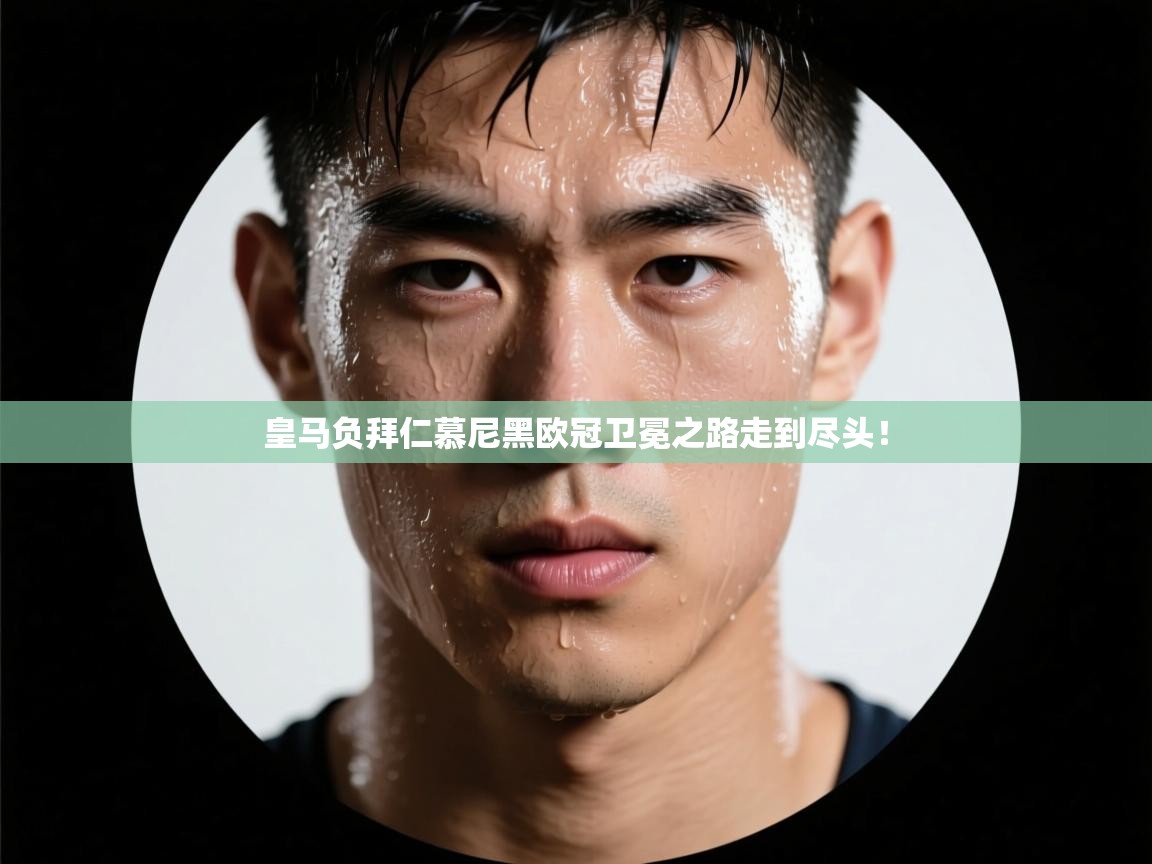 皇马负拜仁慕尼黑欧冠卫冕之路走到尽头！