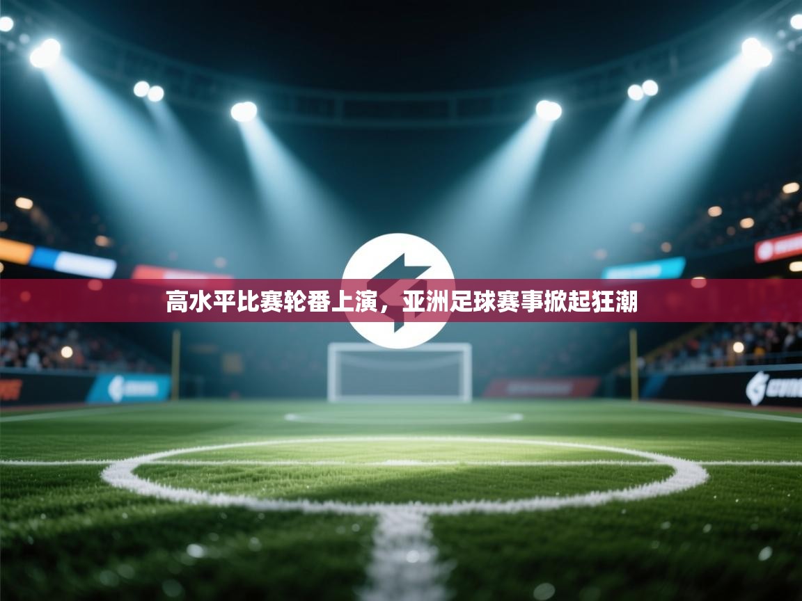 高水平比赛轮番上演，亚洲足球赛事掀起狂潮  第1张
