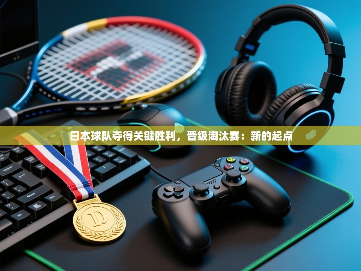 日本球队夺得关键胜利，晋级淘汰赛：新的起点  第1张