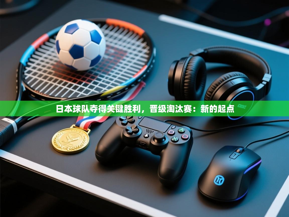 日本球队夺得关键胜利，晋级淘汰赛：新的起点  第2张