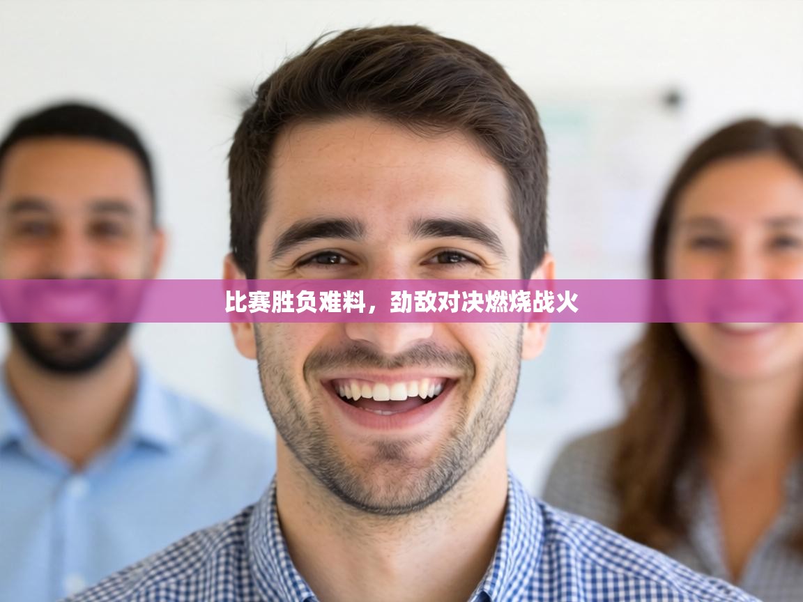 比赛胜负难料，劲敌对决燃烧战火  第1张