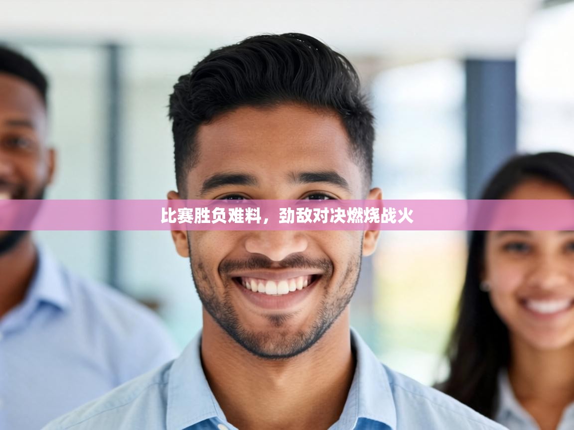 比赛胜负难料，劲敌对决燃烧战火  第2张