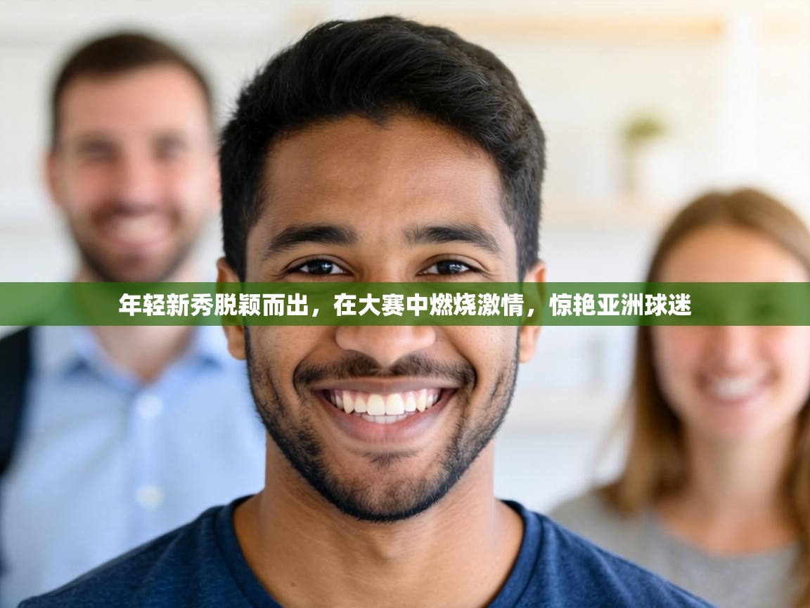 年轻新秀脱颖而出,在大赛中燃烧激情,惊艳亚洲球迷 第1张