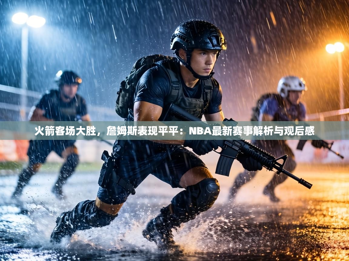 火箭客场大胜，詹姆斯表现平平：NBA最新赛事解析与观后感  第1张