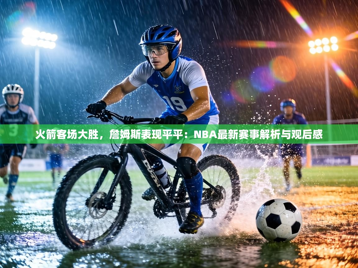 火箭客场大胜，詹姆斯表现平平：NBA最新赛事解析与观后感  第2张