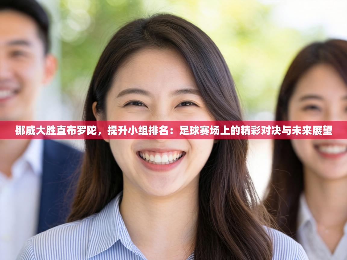 挪威大胜直布罗陀,提升小组排名:足球赛场上的精彩对决与未来展望 第2张